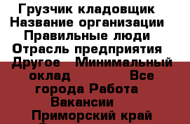 Грузчик-кладовщик › Название организации ­ Правильные люди › Отрасль предприятия ­ Другое › Минимальный оклад ­ 26 000 - Все города Работа » Вакансии   . Приморский край,Владивосток г.